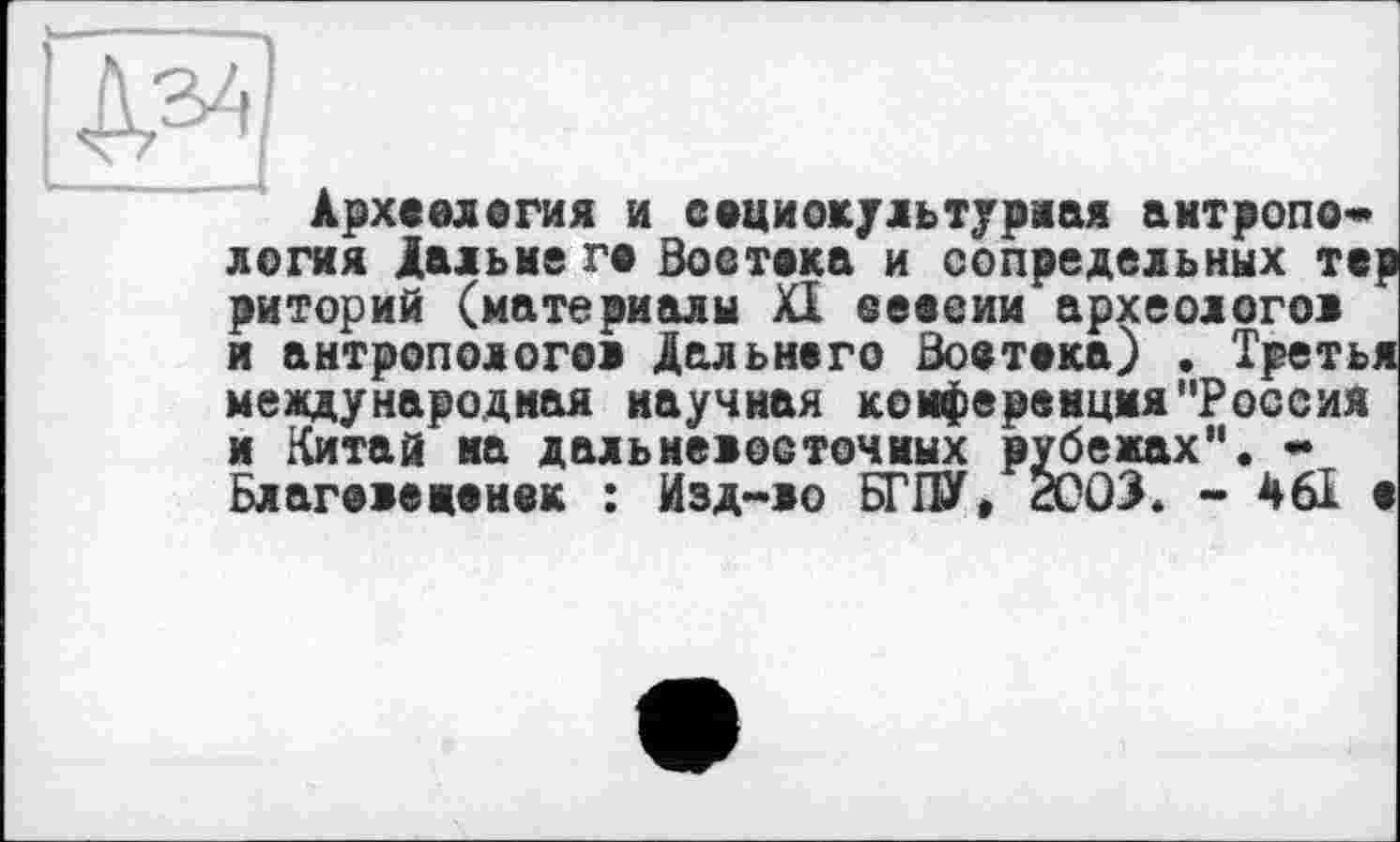 ﻿Археология и социокультурная антропо* логия Дальне го Востока и сопредельных тер риторий (материалы XI сессии археологов и антропологов Дальнего Востока) . Третья международная научная конференция"Россия и Китай на дальневосточных рубежах". * Благове ненок : Йзд-во БГПУ. 2СОЗ. * 461 о